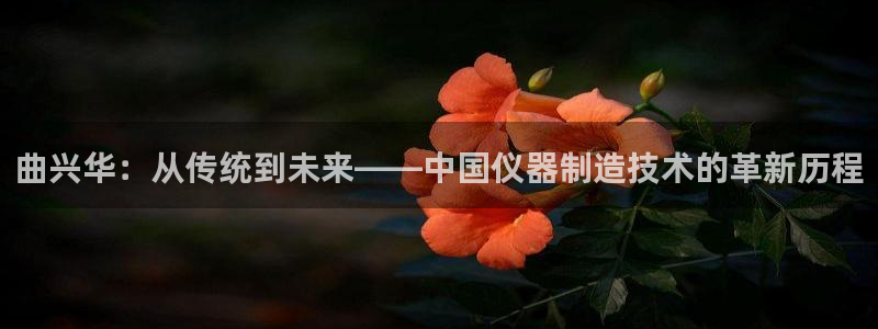 cq9电子游戏技巧：曲兴华：从传统到未来——中国仪器制造技术
