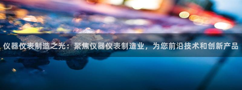 cq9电子爆大奖照片：仪器仪表制造之光：聚焦仪器仪表制造业，