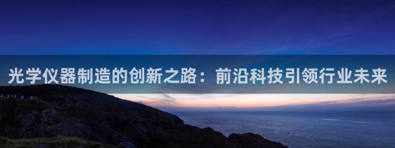 cq9传奇电子免费网站：光学仪器制造的创新之路：前沿科技引领