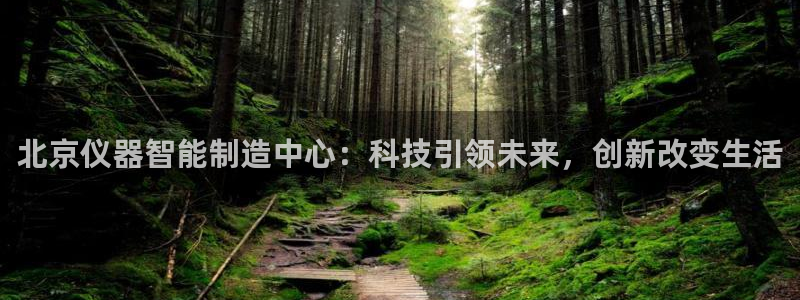 cq9电子游戏：北京仪器智能制造中心：科技引领未来，创新改变