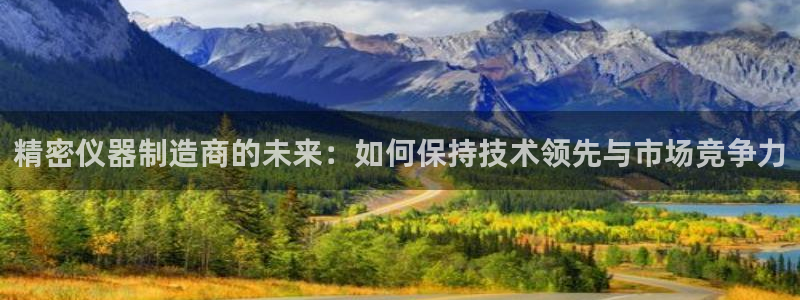传奇cq9电子：精密仪器制造商的未来：如何保持技术领先与市场
