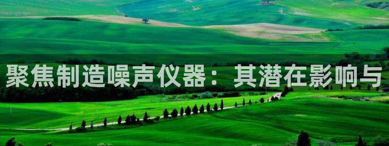 cq9电子登录：聚焦制造噪声仪器：其潜在影响与