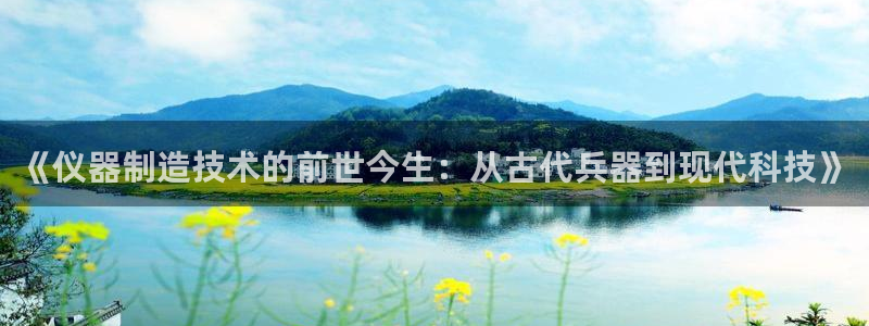 cq9火凤凰电子：《仪器制造技术的前世今生：从古代兵器到现代