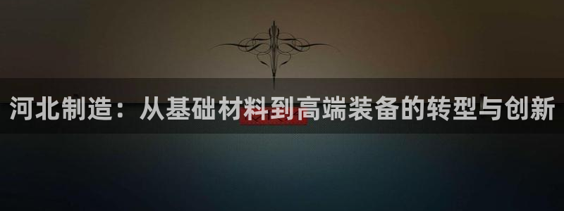 cq9电子爆分视频：河北制造：从基础材料到高端装备的转型与创