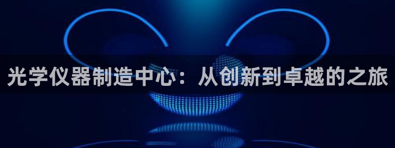 cq9电子宙斯下载：光学仪器制造中心：从创新到卓越的之旅