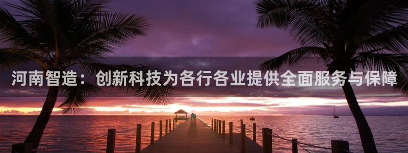 CQ9游戏电子视讯：河南智造：创新科技为各行各业提供全面服务
