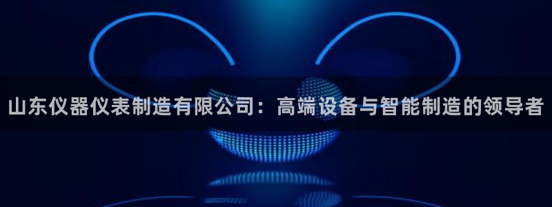 佳光cq9电子游艺：山东仪器仪表制造有限公司：高端设备与智能