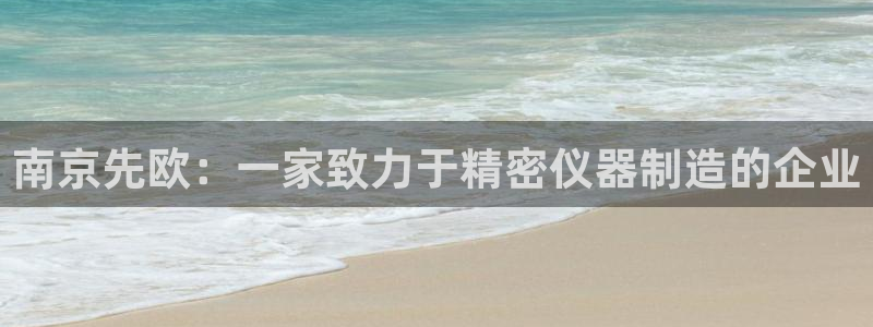 cq9电子宙斯大奖：南京先欧：一家致力于精密仪器制造的企业