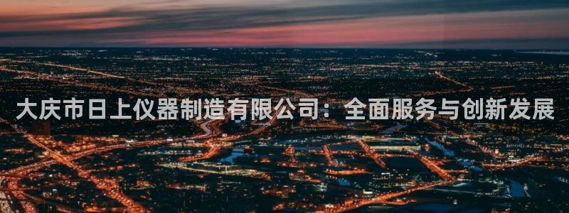 cq9电子冰之女王：大庆市日上仪器制造有限公司：全面服务与创