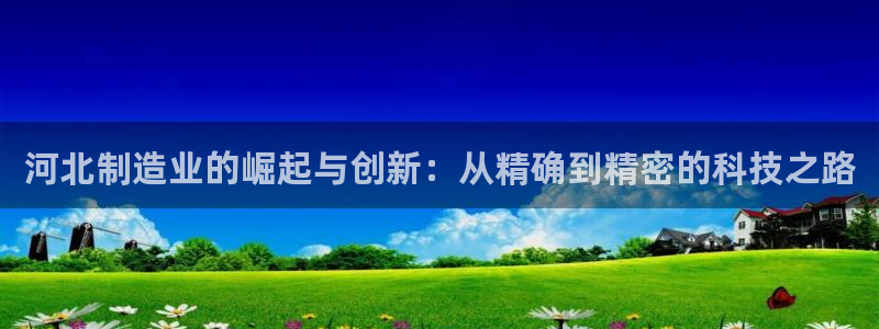 cq9电子系列：河北制造业的崛起与创新：从精确到精密的科技之