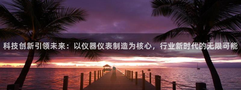 cq9电子后台揭秘：科技创新引领未来：以仪器仪表制造为核心，