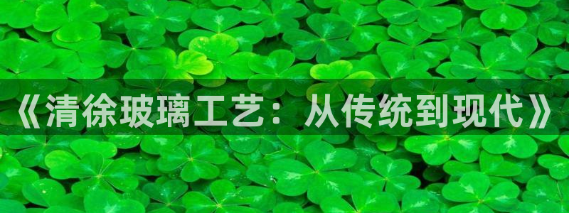 CQ9传奇电子跳起来：《清徐玻璃工艺：从传统到现代》